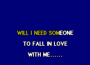 WILL I NEED SOMEONE
TO FALL IN LOVE
WITH ME ......