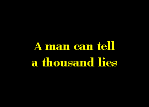 A man can tell

a thousand lies