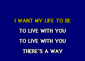 I WANT MY LIFE TO BE

TO LIVE WITH YOU
TO LIVE WITH YOU
THERE'S A WAY