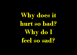 Why does it
hurt so bad?

Why do I

feel so sad?