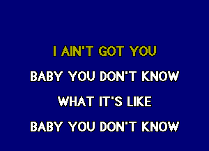 I AIN'T GOT YOU

BABY YOU DON'T KNOW
WHAT IT'S LIKE
BABY YOU DON'T KNOW