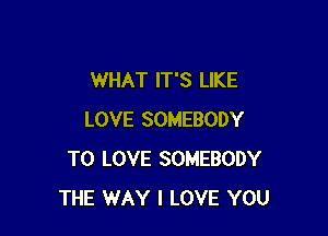 WHAT IT'S LIKE

LOVE SOMEBODY
TO LOVE SOMEBODY
THE WAY I LOVE YOU