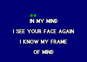 IN MY MIND

I SEE YOUR FACE AGAIN
I KNOW MY FRAME
OF MIND