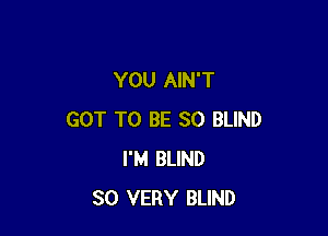 YOU AIN'T

GOT TO BE SO BLIND
I'M BLIND
SO VERY BLIND