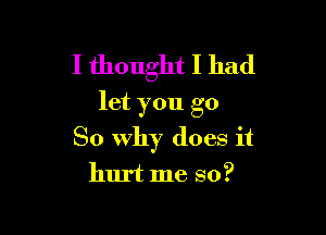 I thought I had
let you go

So Why does it
hurt me so?