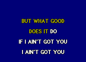 BUT WHAT GOOD

DOES IT DO
IF I AIN'T GOT YOU
I AIN'T GOT YOU