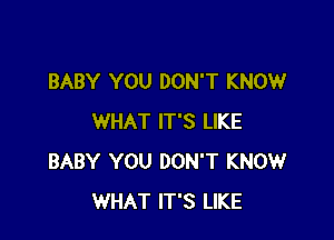 BABY YOU DON'T KNOW

WHAT IT'S LIKE
BABY YOU DON'T KNOW
WHAT IT'S LIKE