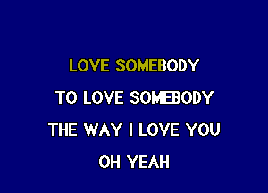 LOVE SOMEBODY

TO LOVE SOMEBODY
THE WAY I LOVE YOU
OH YEAH