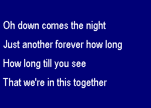 Oh down comes the night
Just another forever how long

How long till you see

That we're in this together