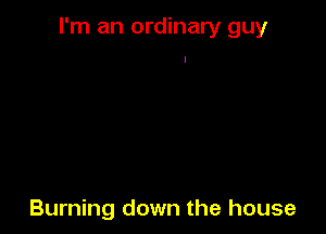 I'm an ordinary guy

Burning down the house