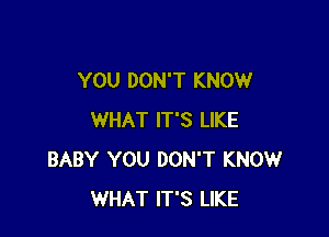 YOU DON'T KNOW

WHAT IT'S LIKE
BABY YOU DON'T KNOW
WHAT IT'S LIKE