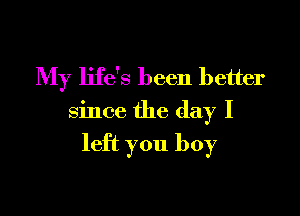 My life's been better

since the day I

left you boy