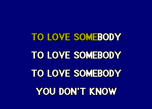 TO LOVE SOMEBODY

TO LOVE SOMEBODY
TO LOVE SOMEBODY
YOU DON'T KNOW