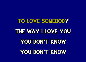 TO LOVE SOMEBODY

THE WAY I LOVE YOU
YOU DON'T KNOW
YOU DON'T KNOW