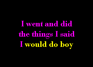 I went and did

the things I said
I would do boy