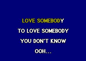 LOVE SOMEBODY

TO LOVE SOMEBODY
YOU DON'T KNOW
00H...