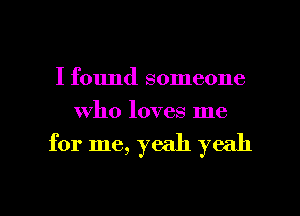 I found someone
who loves me

for me, yeah yeah

g