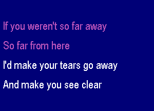 I'd make your tears go away

And make you see clear