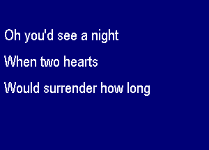 Oh you'd see a night
When two hearts

Would surrender how long