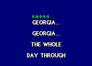 GEORGIA . .

GEORGIA . .
THE WHOLE
DAY THROUGH