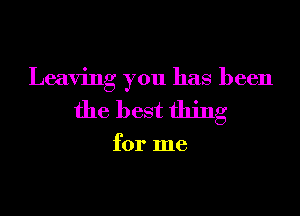Leaving you has been
the best thing

for me
