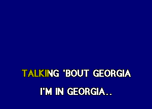 TALKING 'BOUT GEORGIA
I'M IN GEORGIA..
