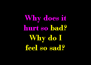 Why does it
hurt so bad?

Why do I

feel so sad?