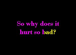 So why does it

hurt so bad?
