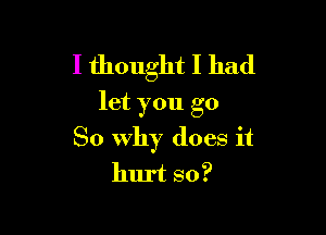 I thought I had
let you go

So Why does it

hurt so?