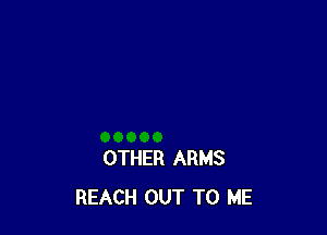 OTHER ARMS
REACH OUT TO ME