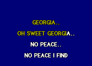 GEORGIA . .

0H SWEET GEORGIA..
N0 PEACE.
N0 PEACE I FIND