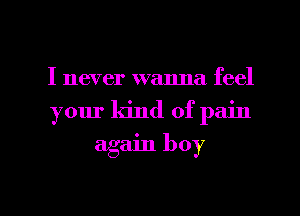 I never wanna feel

your kind of pain

again boy

g