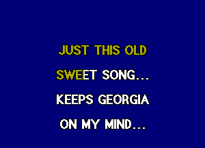 JUST THIS OLD

SWEET SONG...
KEEPS GEORGIA
ON MY MIND...