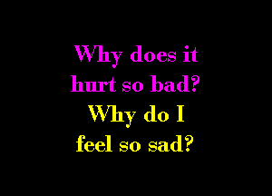 Why does it
hurt so bad?

Why do I

feel so sad?
