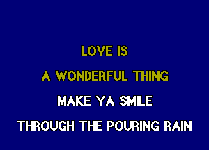 LOVE IS

A WONDERFUL THING
MAKE YA SMILE
THROUGH THE POURING RAIN