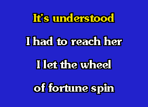 It's understood
1 had to reach her

I let the wheel

of fortune spin
