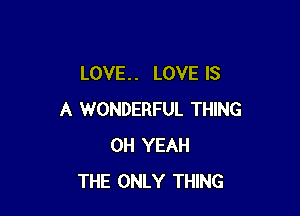 LOVE. . LOVE IS

A WONDERFUL THING
OH YEAH
THE ONLY THING