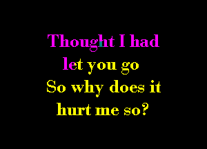 Thought I had
let you go

So Why does it
hurt me so?