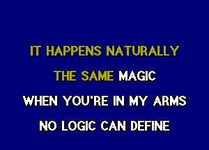 IT HAPPENS NATURALLY

THE SAME MAGIC
WHEN YOU'RE IN MY ARMS
N0 LOGIC CAN DEFINE