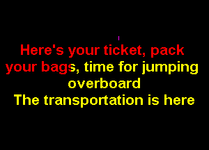 Here's your ticket, pack
your bags, time for jumping
overboard
The transportation is here
