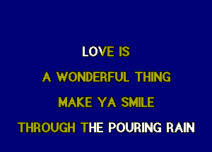 LOVE IS

A WONDERFUL THING
MAKE YA SMILE
THROUGH THE POURING RAIN