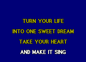 TURN YOUR LIFE

INTO ONE SWEET DREAM
TAKE YOUR HEART
AND MAKE IT SING