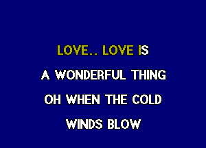 LOVE. . LOVE IS

A WONDERFUL THING
0H WHEN THE COLD
WINDS BLOW