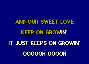 AND OUR SWEET LOVE

KEEP ON GROWIN'
IT JUST KEEPS 0N GROWIN'
OOOOOH OOOOH