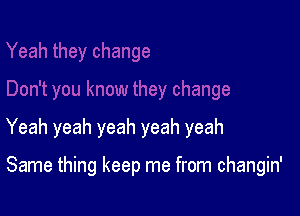 Yeah yeah yeah yeah yeah

Same thing keep me from changin'