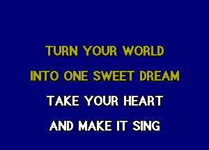 TURN YOUR WORLD

INTO ONE SWEET DREAM
TAKE YOUR HEART
AND MAKE IT SING