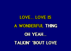 LOVE. . LOVE IS

A WONDERFUL THING
OH YEAH..
TALKIN' 'BOUT LOVE