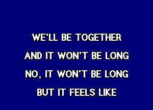 WE'LL BE TOGETHER

AND IT WON'T BE LONG
N0, IT WON'T BE LONG
BUT IT FEELS LIKE