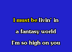 I must be livin' in

a fantasy world

I'm so high on you