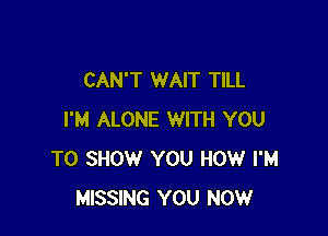 CAN'T WAIT TILL

I'M ALONE WITH YOU
TO SHOW YOU HOW I'M
MISSING YOU NOW